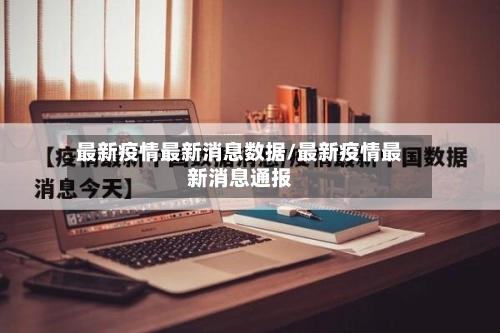 最新疫情最新消息数据/最新疫情最新消息通报-第1张图片