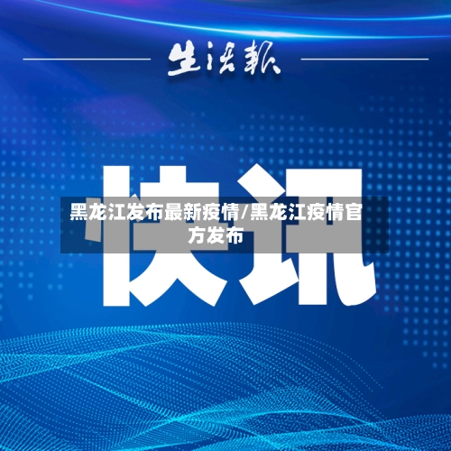 黑龙江发布最新疫情/黑龙江疫情官方发布-第1张图片
