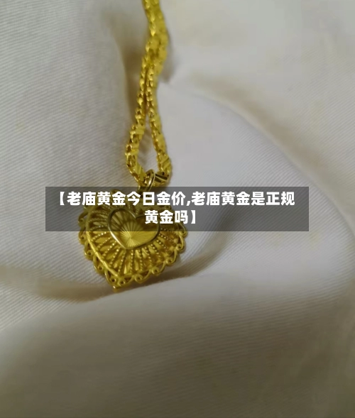 【老庙黄金今日金价,老庙黄金是正规黄金吗】-第1张图片