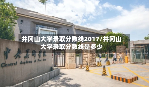 井冈山大学录取分数线2017/井冈山大学录取分数线是多少-第1张图片