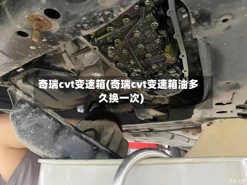 奇瑞cvt变速箱(奇瑞cvt变速箱油多久换一次)-第1张图片
