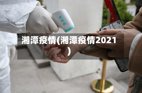 湘潭疫情(湘潭疫情2021)-第1张图片