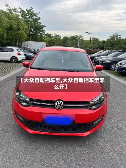 【大众自动挡车型,大众自动挡车型怎么开】-第1张图片