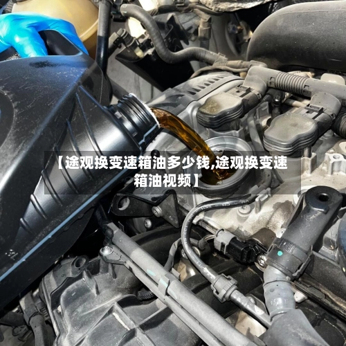 【途观换变速箱油多少钱,途观换变速箱油视频】-第1张图片