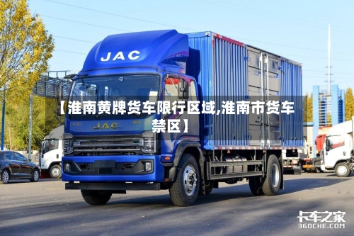 【淮南黄牌货车限行区域,淮南市货车禁区】-第1张图片