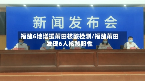 福建6地增援莆田核酸检测/福建莆田发现6人核酸阳性-第2张图片