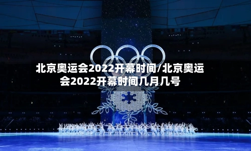 北京奥运会2022开幕时间/北京奥运会2022开幕时间几月几号-第1张图片