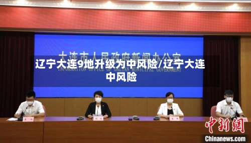 辽宁大连9地升级为中风险/辽宁大连 中风险-第2张图片