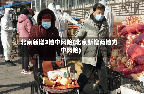 北京新增3地中风险(北京新增两地为中风险)-第1张图片