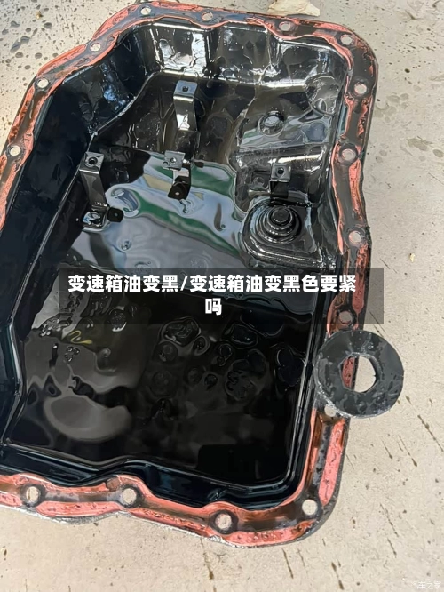 变速箱油变黑/变速箱油变黑色要紧吗-第3张图片