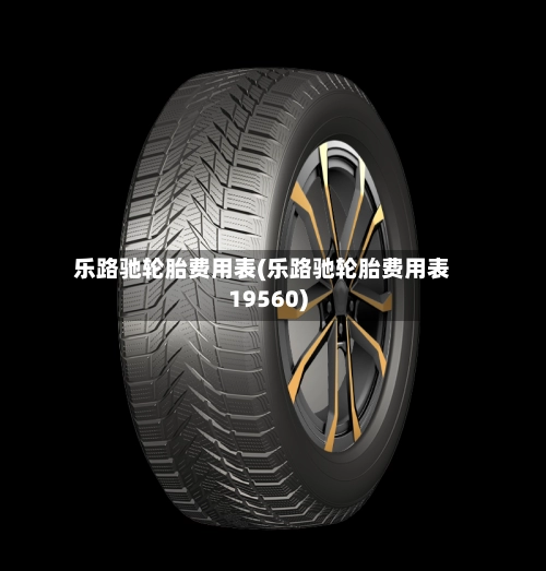 乐路驰轮胎费用表(乐路驰轮胎费用表19560)-第1张图片