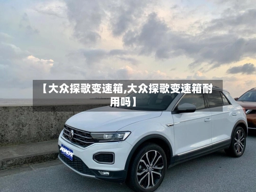 【大众探歌变速箱,大众探歌变速箱耐用吗】-第1张图片