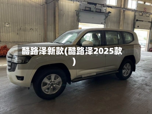 酷路泽新款(酷路泽2025款)-第1张图片