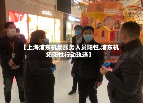【上海浦东机场服务人员阳性,浦东机场阳性行动轨迹】-第1张图片