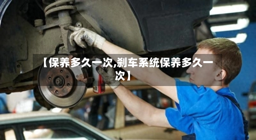 【保养多久一次,刹车系统保养多久一次】-第1张图片