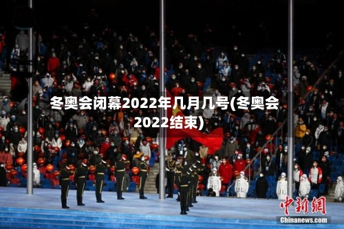 冬奥会闭幕2022年几月几号(冬奥会2022结束)-第1张图片