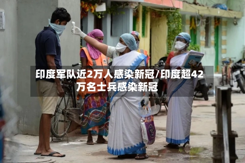 印度军队近2万人感染新冠/印度超42万名士兵感染新冠-第1张图片