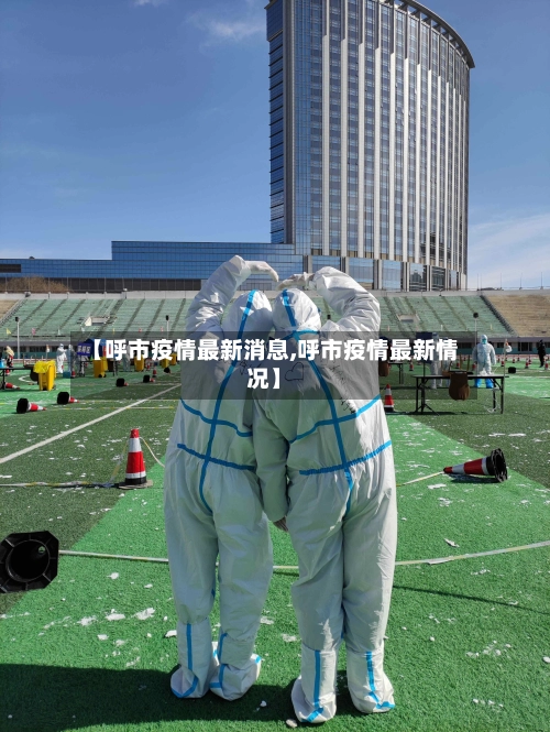 【呼市疫情最新消息,呼市疫情最新情况】-第2张图片