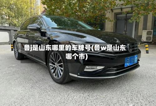 鲁j是山东哪里的车牌号(鲁w是山东哪个市)-第1张图片