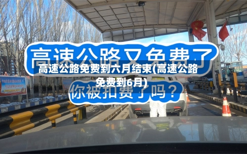 高速公路免费到六月结束(高速公路免费到6月)-第1张图片