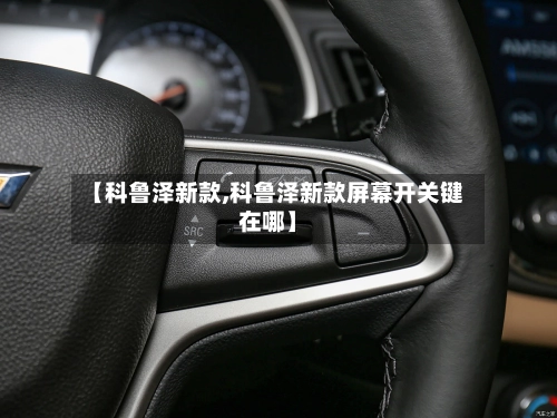 【科鲁泽新款,科鲁泽新款屏幕开关键在哪】-第1张图片