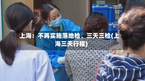 上海：不再实施落地检、三天三检(上海三天行程)-第2张图片