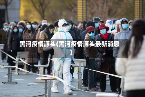 黑河疫情源头(黑河疫情源头最新消息)-第1张图片
