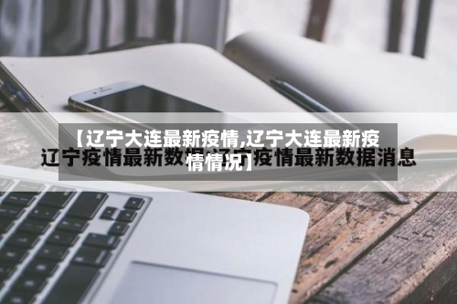 【辽宁大连最新疫情,辽宁大连最新疫情情况】-第1张图片