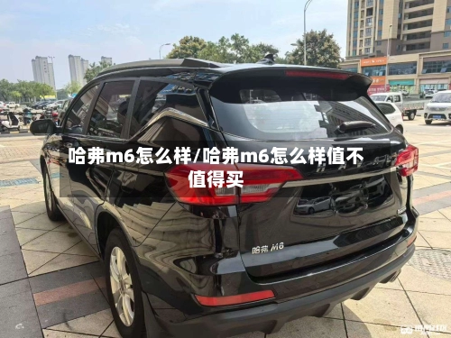 哈弗m6怎么样/哈弗m6怎么样值不值得买-第1张图片