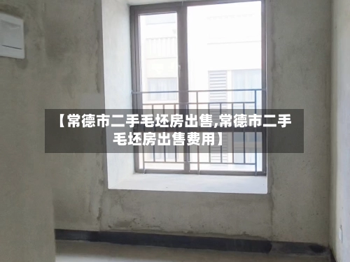 【常德市二手毛坯房出售,常德市二手毛坯房出售费用】-第1张图片