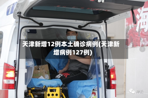 天津新增12例本土确诊病例(天津新增病例127例)-第1张图片