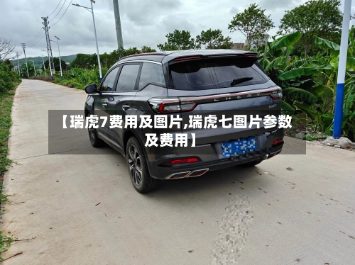 【瑞虎7费用及图片,瑞虎七图片参数及费用】-第1张图片