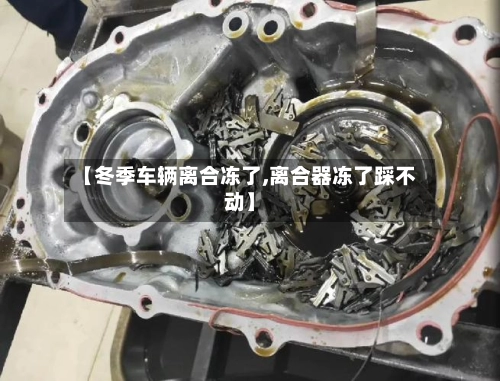 【冬季车辆离合冻了,离合器冻了踩不动】-第1张图片
