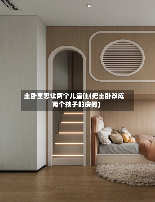 主卧室想让两个儿童住(把主卧改成两个孩子的房间)-第1张图片