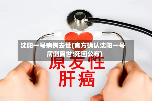 沈阳一号病例去世(官方确认沈阳一号病例离世!死因公布)-第2张图片