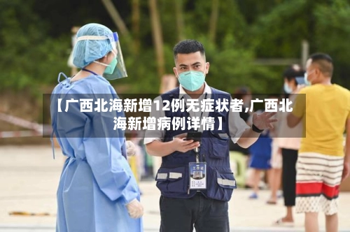 【广西北海新增12例无症状者,广西北海新增病例详情】-第1张图片