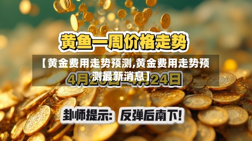 【黄金费用走势预测,黄金费用走势预测最新消息】-第1张图片