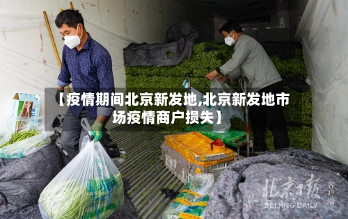 【疫情期间北京新发地,北京新发地市场疫情商户损失】-第1张图片