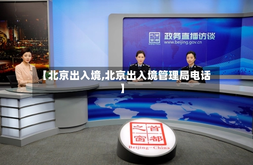 【北京出入境,北京出入境管理局电话】-第1张图片