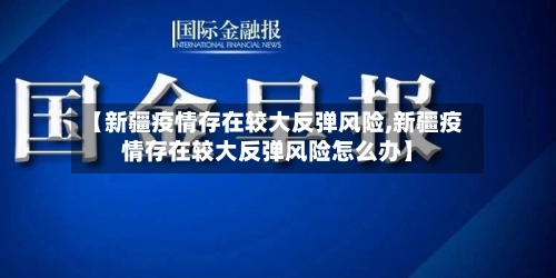 【新疆疫情存在较大反弹风险,新疆疫情存在较大反弹风险怎么办】-第2张图片