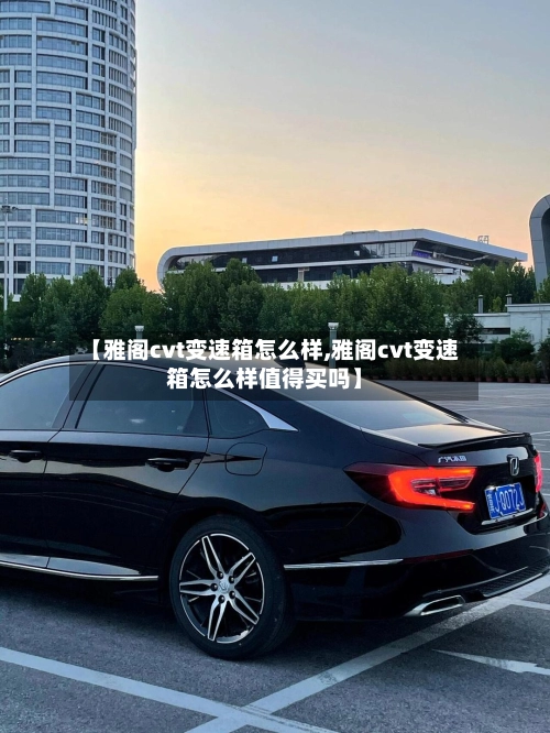 【雅阁cvt变速箱怎么样,雅阁cvt变速箱怎么样值得买吗】-第1张图片