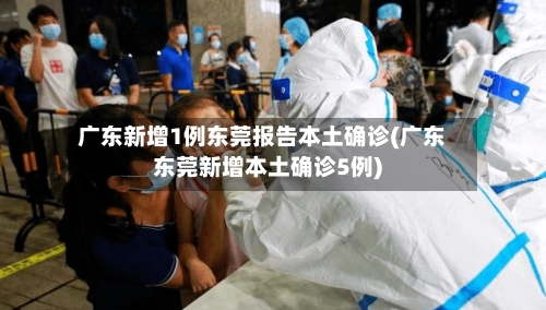 广东新增1例东莞报告本土确诊(广东东莞新增本土确诊5例)-第1张图片