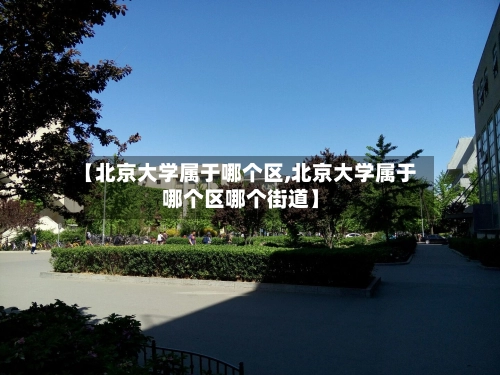 【北京大学属于哪个区,北京大学属于哪个区哪个街道】-第1张图片