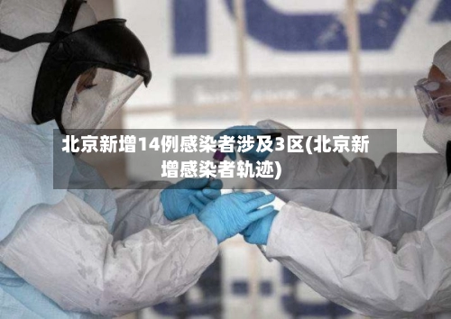 北京新增14例感染者涉及3区(北京新增感染者轨迹)-第1张图片
