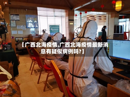 【广西北海疫情,广西北海疫情最新消息有疑似病例吗?】-第1张图片
