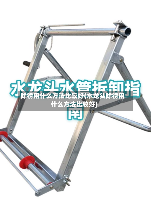 除锈用什么方法比较好(水龙头除锈用什么方法比较好)-第1张图片