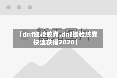 【dnf经验胶囊,dnf经验胶囊快速获得2020】-第1张图片