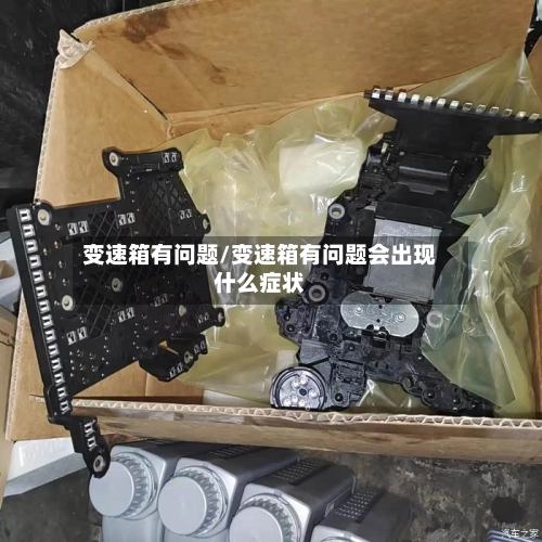 变速箱有问题/变速箱有问题会出现什么症状-第1张图片