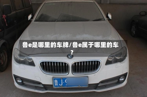 鲁e是哪里的车牌/鲁e属于哪里的车?-第1张图片