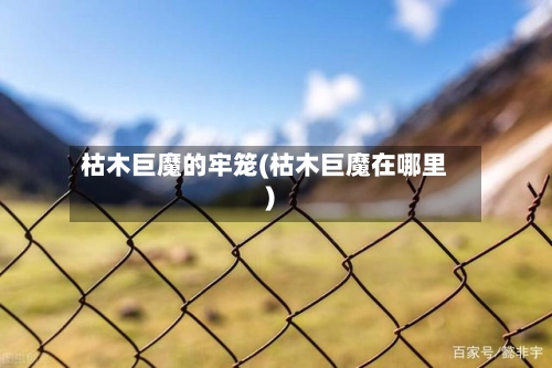 枯木巨魔的牢笼(枯木巨魔在哪里)-第1张图片